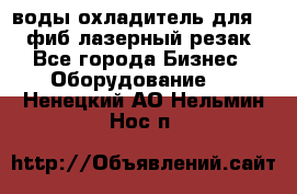 воды охладитель для 1kw фиб лазерный резак - Все города Бизнес » Оборудование   . Ненецкий АО,Нельмин Нос п.